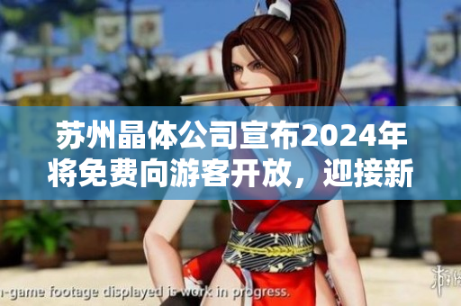 苏州晶体公司宣布2024年将免费向游客开放，迎接新的繁华时代