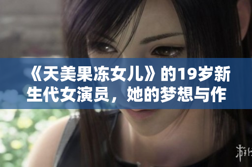 《天美果冻女儿》的19岁新生代女演员，她的梦想与作品一路领跑