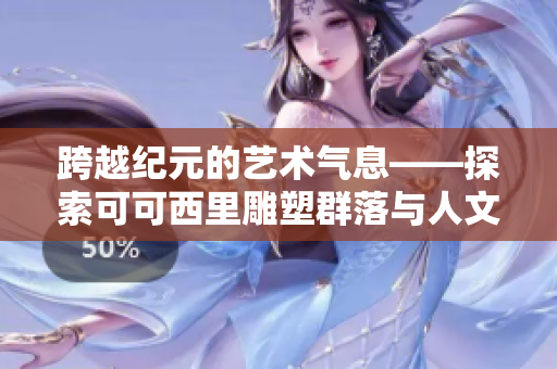 跨越纪元的艺术气息——探索可可西里雕塑群落与人文历史