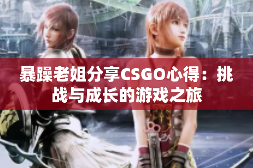 暴躁老姐分享CSGO心得：挑战与成长的游戏之旅