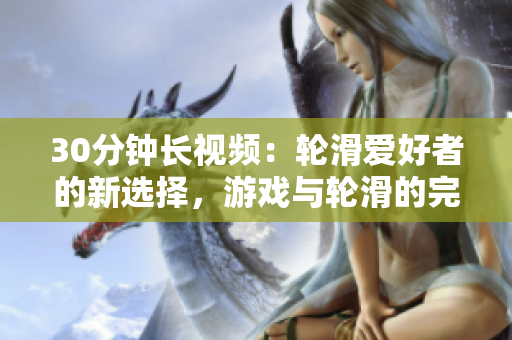 30分钟长视频：轮滑爱好者的新选择，游戏与轮滑的完美结合