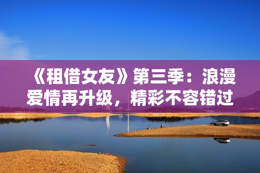 《租借女友》第三季：浪漫爱情再升级，精彩不容错过！