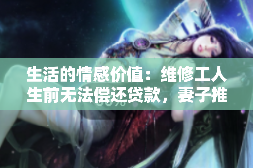生活的情感价值：维修工人生前无法偿还贷款，妻子推出众筹帮助