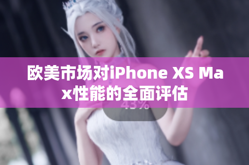 欧美市场对iPhone XS Max性能的全面评估
