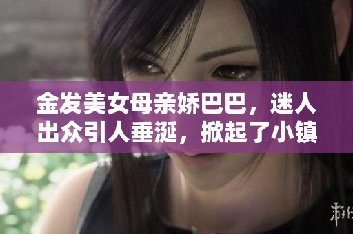 金发美女母亲娇巴巴，迷人出众引人垂涎，掀起了小镇新一轮旋风
