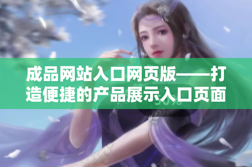 成品网站入口网页版——打造便捷的产品展示入口页面