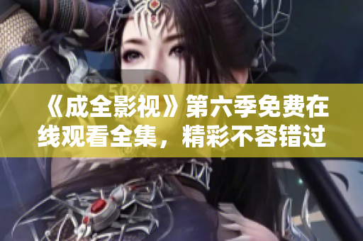 《成全影视》第六季免费在线观看全集，精彩不容错过！