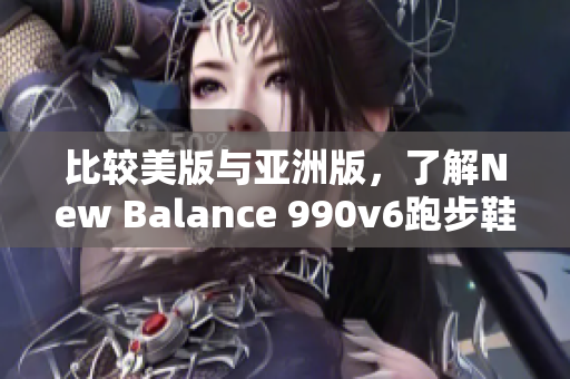 比较美版与亚洲版，了解New Balance 990v6跑步鞋的区别