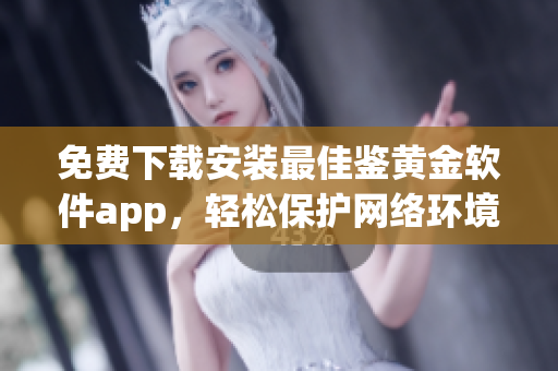 免费下载安装最佳鉴黄金软件app，轻松保护网络环境