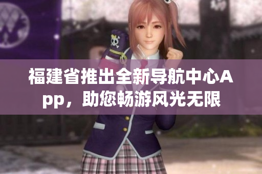 福建省推出全新导航中心App，助您畅游风光无限