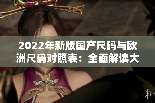 2022年新版国产尺码与欧洲尺码对照表：全面解读大小码差异