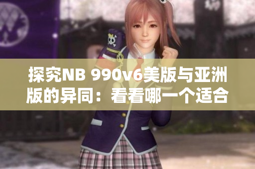探究NB 990v6美版与亚洲版的异同：看看哪一个适合你