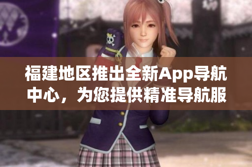 福建地区推出全新App导航中心，为您提供精准导航服务(1)