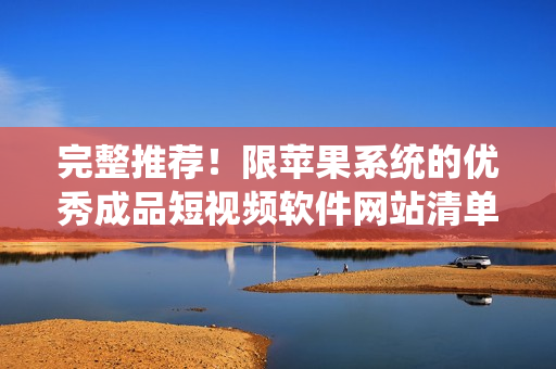 完整推荐！限苹果系统的优秀成品短视频软件网站清单，让你轻松找到理想编辑工具