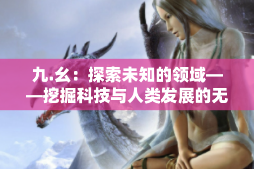 九.幺：探索未知的领域——挖掘科技与人类发展的无限可能