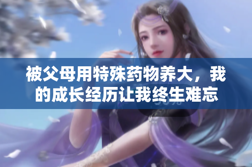 被父母用特殊药物养大，我的成长经历让我终生难忘