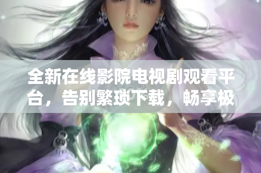 全新在线影院电视剧观看平台，告别繁琐下载，畅享极速在线播放！