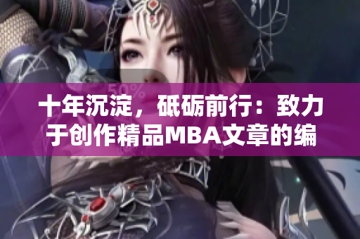 十年沉淀，砥砺前行：致力于创作精品MBA文章的编辑