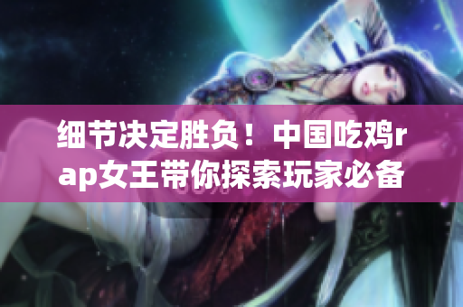 细节决定胜负！中国吃鸡rap女王带你探索玩家必备技能！
