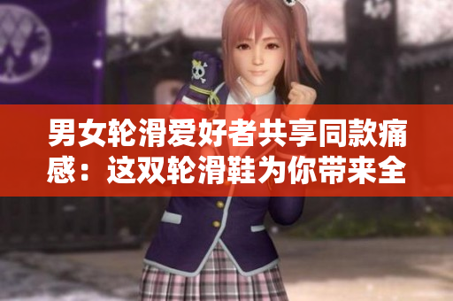 男女轮滑爱好者共享同款痛感：这双轮滑鞋为你带来全新体验！