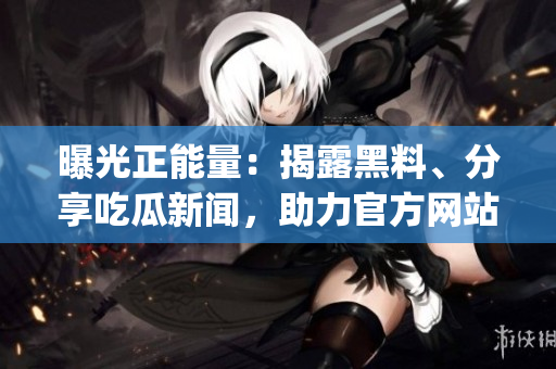 曝光正能量：揭露黑料、分享吃瓜新闻，助力官方网站焕发活力(1)
