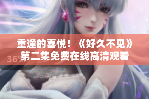 重逢的喜悦！《好久不见》第二集免费在线高清观看