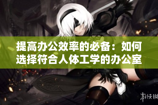 提高办公效率的必备：如何选择符合人体工学的办公室椅子