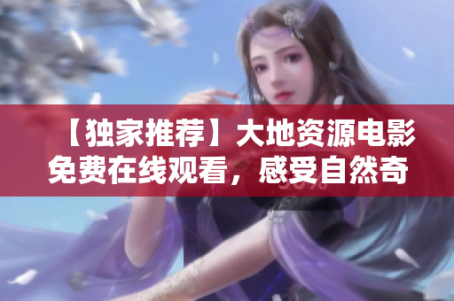 【独家推荐】大地资源电影免费在线观看，感受自然奇观！
