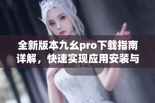 全新版本九幺pro下载指南详解，快速实现应用安装与使用技巧(1)