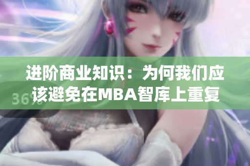 进阶商业知识：为何我们应该避免在MBA智库上重复内容(1)