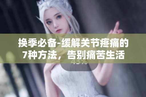 换季必备-缓解关节疼痛的7种方法，告别痛苦生活