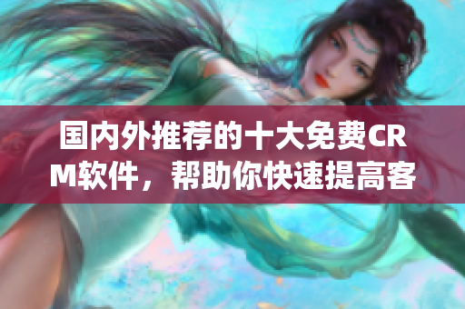 国内外推荐的十大免费CRM软件，帮助你快速提高客户管理效率(1)