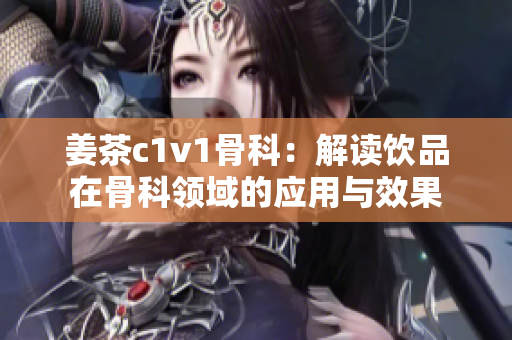 姜茶c1v1骨科：解读饮品在骨科领域的应用与效果