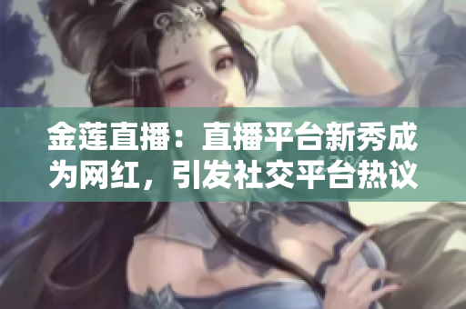 金莲直播：直播平台新秀成为网红，引发社交平台热议
