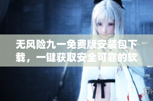 无风险九一免费版安装包下载，一键获取安全可靠的软件安装程序(1)