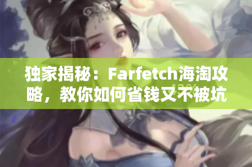 独家揭秘：Farfetch海淘攻略，教你如何省钱又不被坑！