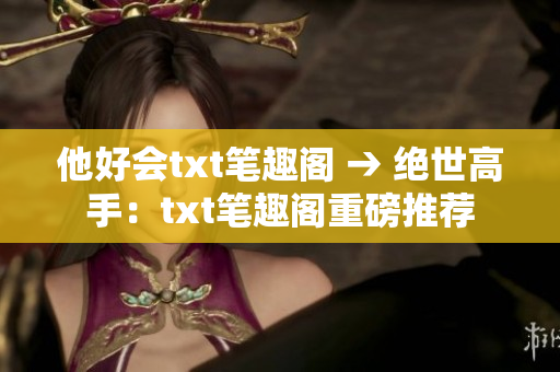 他好会txt笔趣阁 → 绝世高手：txt笔趣阁重磅推荐
