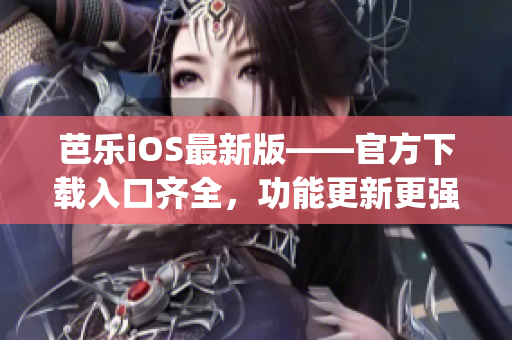 芭乐iOS最新版——官方下载入口齐全，功能更新更强大(1)