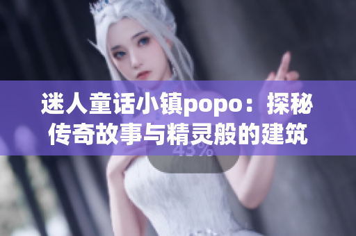 迷人童话小镇popo：探秘传奇故事与精灵般的建筑