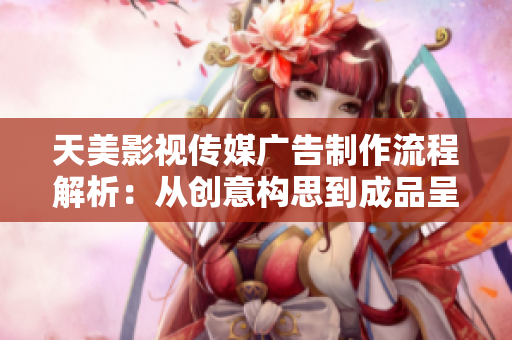 天美影视传媒广告制作流程解析：从创意构思到成品呈现的全面剖析