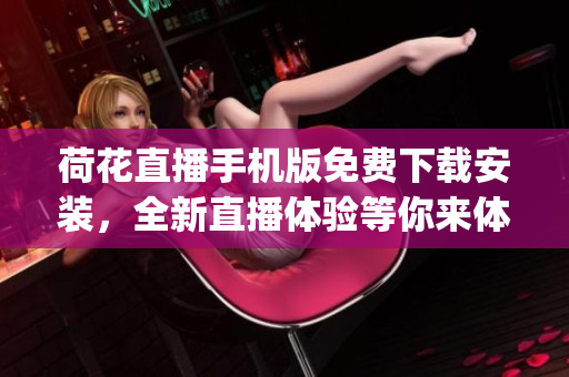 荷花直播手机版免费下载安装，全新直播体验等你来体验(1)