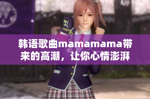 韩语歌曲mamamama带来的高潮，让你心情澎湃