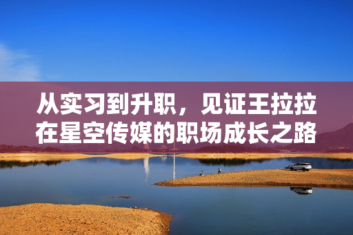 从实习到升职，见证王拉拉在星空传媒的职场成长之路