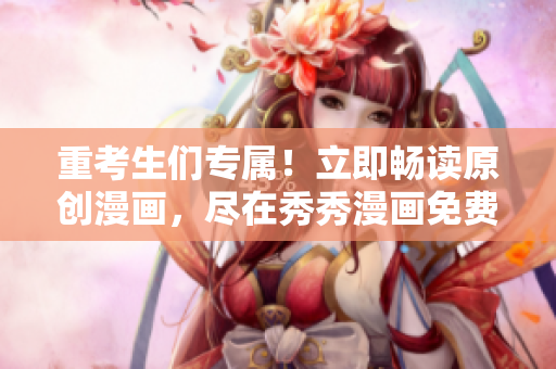 重考生们专属！立即畅读原创漫画，尽在秀秀漫画免费登录页面！