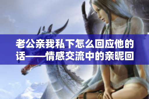 老公亲我私下怎么回应他的话——情感交流中的亲昵回应技巧