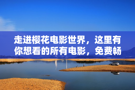 走进樱花电影世界，这里有你想看的所有电影，免费畅享视觉盛宴