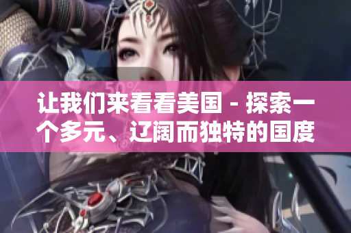 让我们来看看美国 - 探索一个多元、辽阔而独特的国度