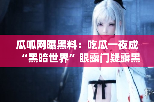 瓜呱网曝黑料：吃瓜一夜成“黑暗世界”眼露门疑露黑-震惊!(1)