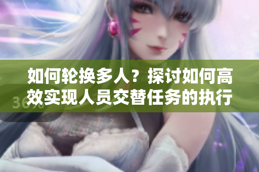 如何轮换多人？探讨如何高效实现人员交替任务的执行。