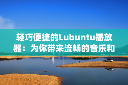 轻巧便捷的Lubuntu播放器：为你带来流畅的音乐和视频体验(1)